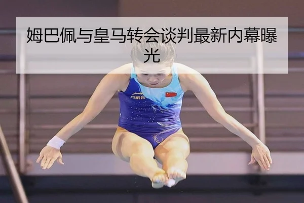 姆巴佩与皇马转会谈判最新内幕曝光